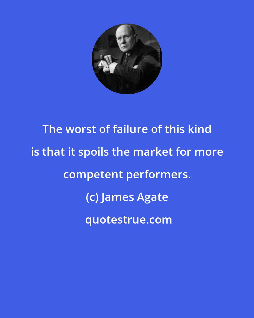 James Agate: The worst of failure of this kind is that it spoils the market for more competent performers.