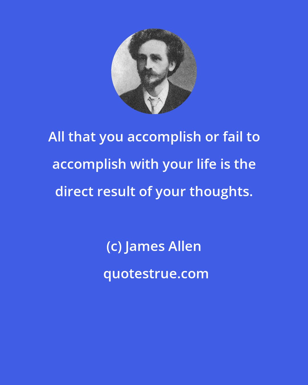 James Allen: All that you accomplish or fail to accomplish with your life is the direct result of your thoughts.