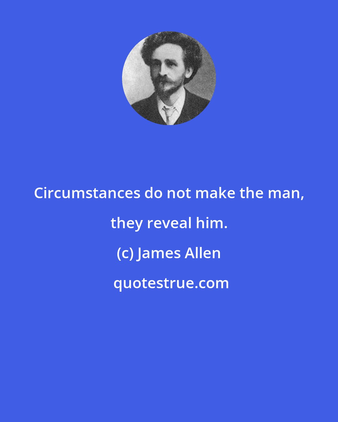 James Allen: Circumstances do not make the man, they reveal him.