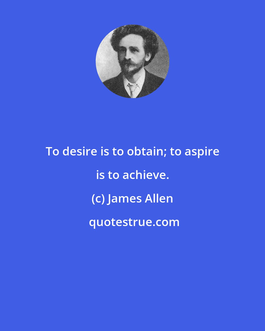 James Allen: To desire is to obtain; to aspire is to achieve.
