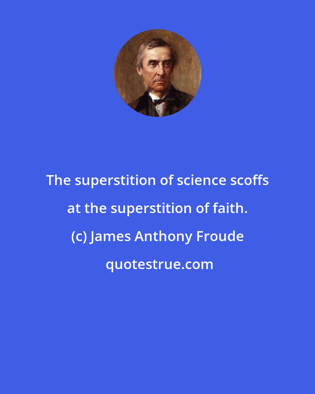 James Anthony Froude: The superstition of science scoffs at the superstition of faith.
