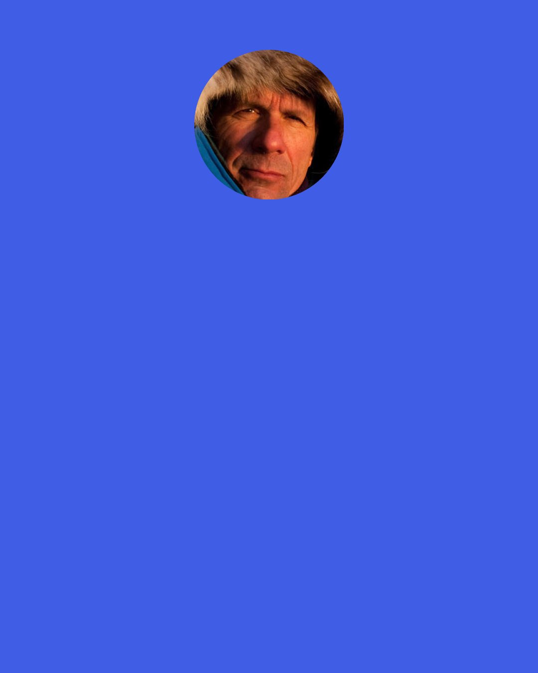 James Balog: Early in my career I discovered that there was something really special about photographing at night that places your mind on the surface of the planet. You’re no longer just a human being walking around in the regular world. You’re a human animal striding around on the surface of the planet that’s out in the middle of the galaxy. We as a culture, we’re forgetting that we are actually natural organisms and that we have this very deep connection and contact with nature. You can’t divorce civilization from nature. We totally depend on it.