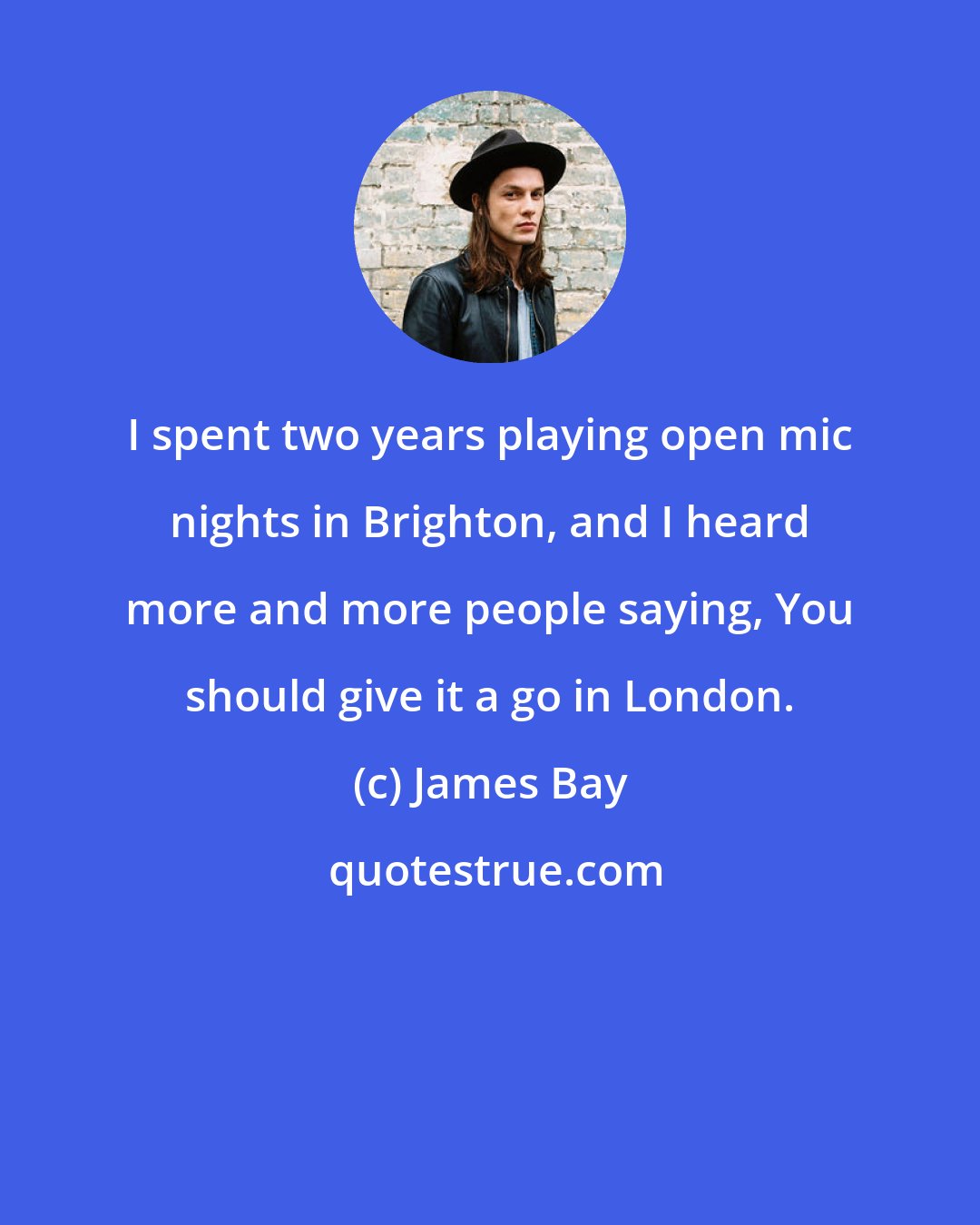 James Bay: I spent two years playing open mic nights in Brighton, and I heard more and more people saying, You should give it a go in London.