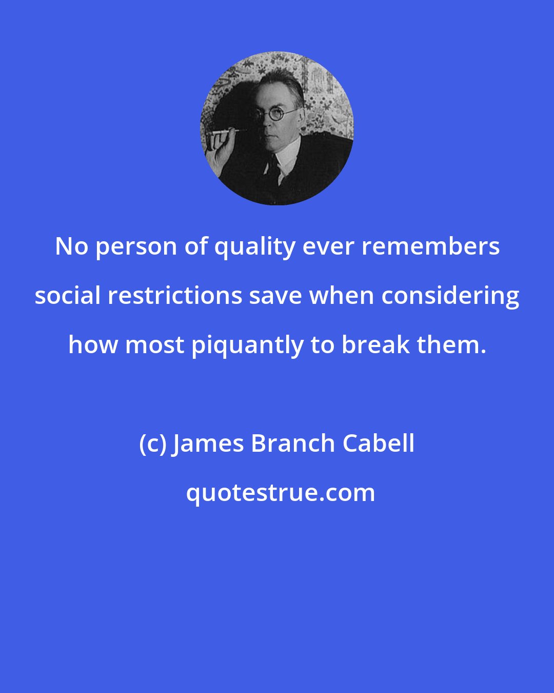James Branch Cabell: No person of quality ever remembers social restrictions save when considering how most piquantly to break them.