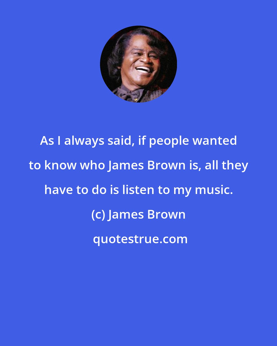 James Brown: As I always said, if people wanted to know who James Brown is, all they have to do is listen to my music.