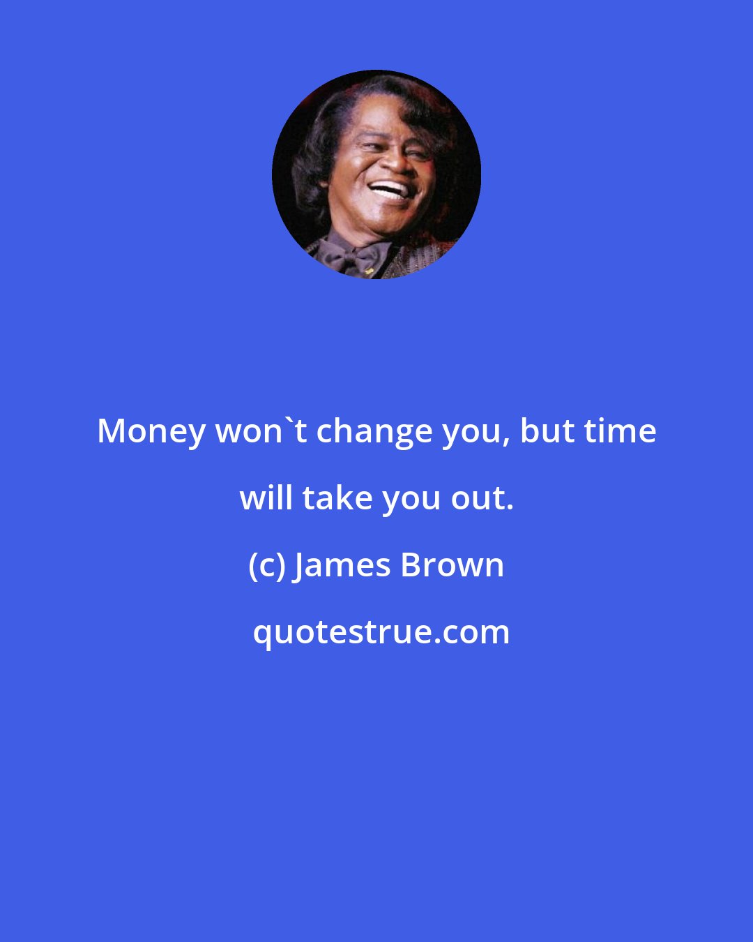 James Brown: Money won't change you, but time will take you out.