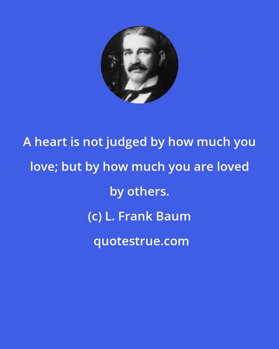 L. Frank Baum: A heart is not judged by how much you love; but by how much you are loved by others.