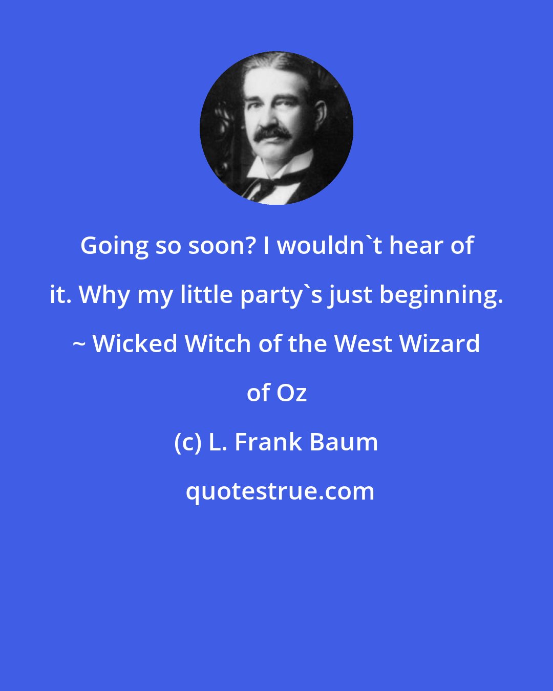 L. Frank Baum: Going so soon? I wouldn't hear of it. Why my little party's just beginning. ~ Wicked Witch of the West Wizard of Oz