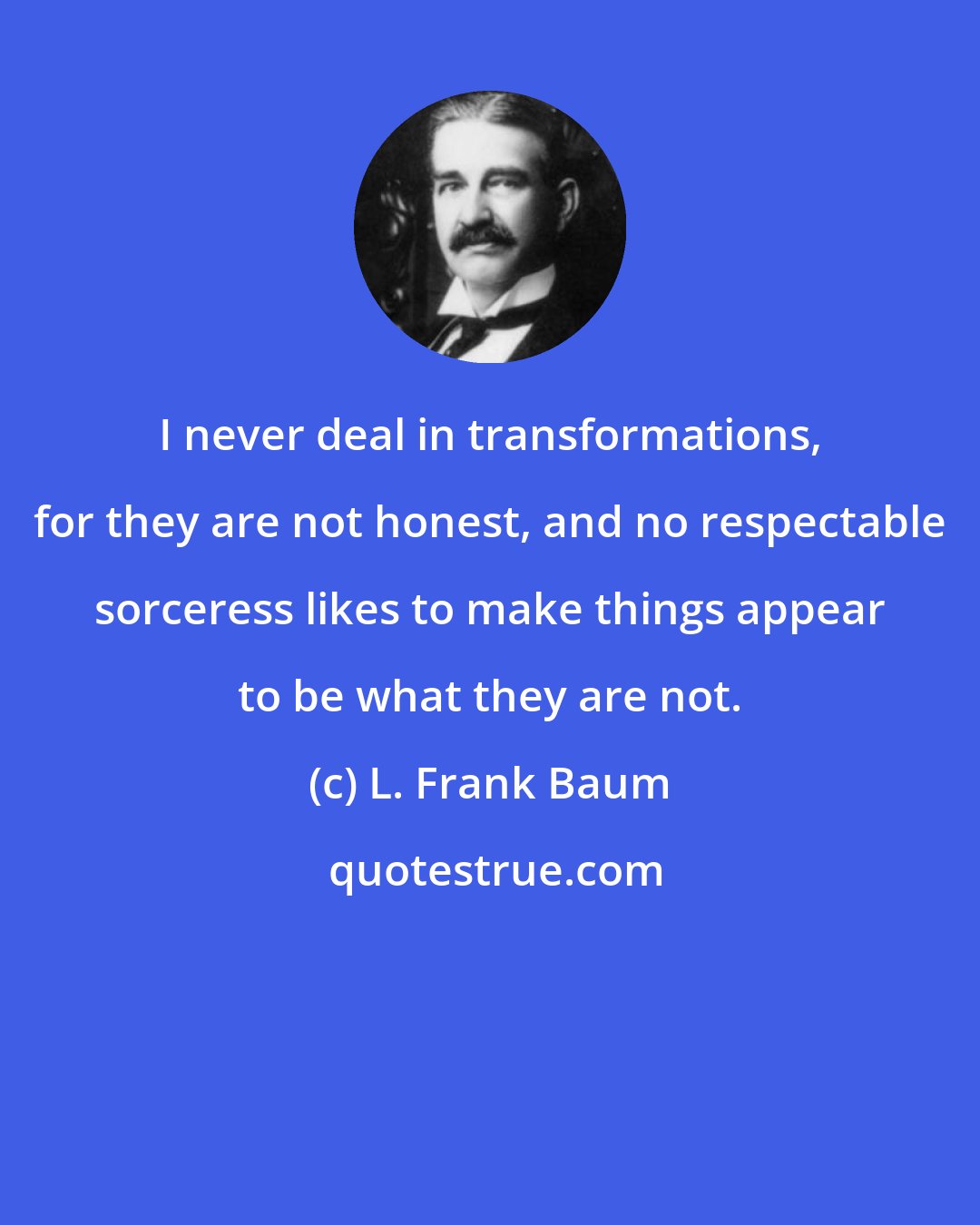 L. Frank Baum: I never deal in transformations, for they are not honest, and no respectable sorceress likes to make things appear to be what they are not.