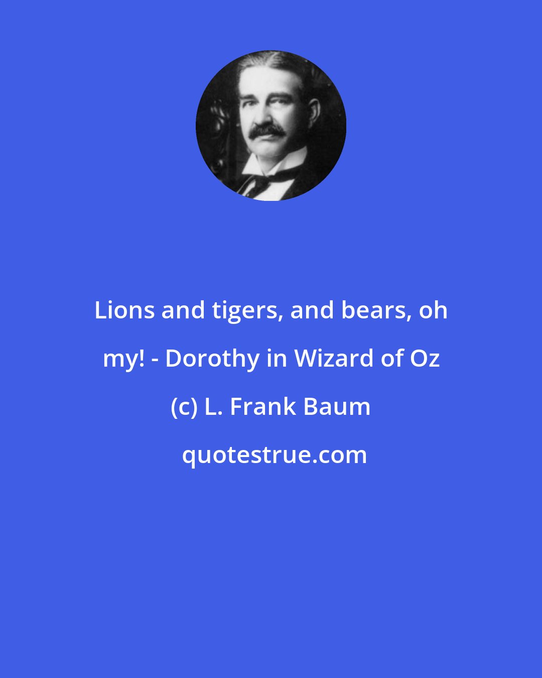 L. Frank Baum: Lions and tigers, and bears, oh my! - Dorothy in Wizard of Oz