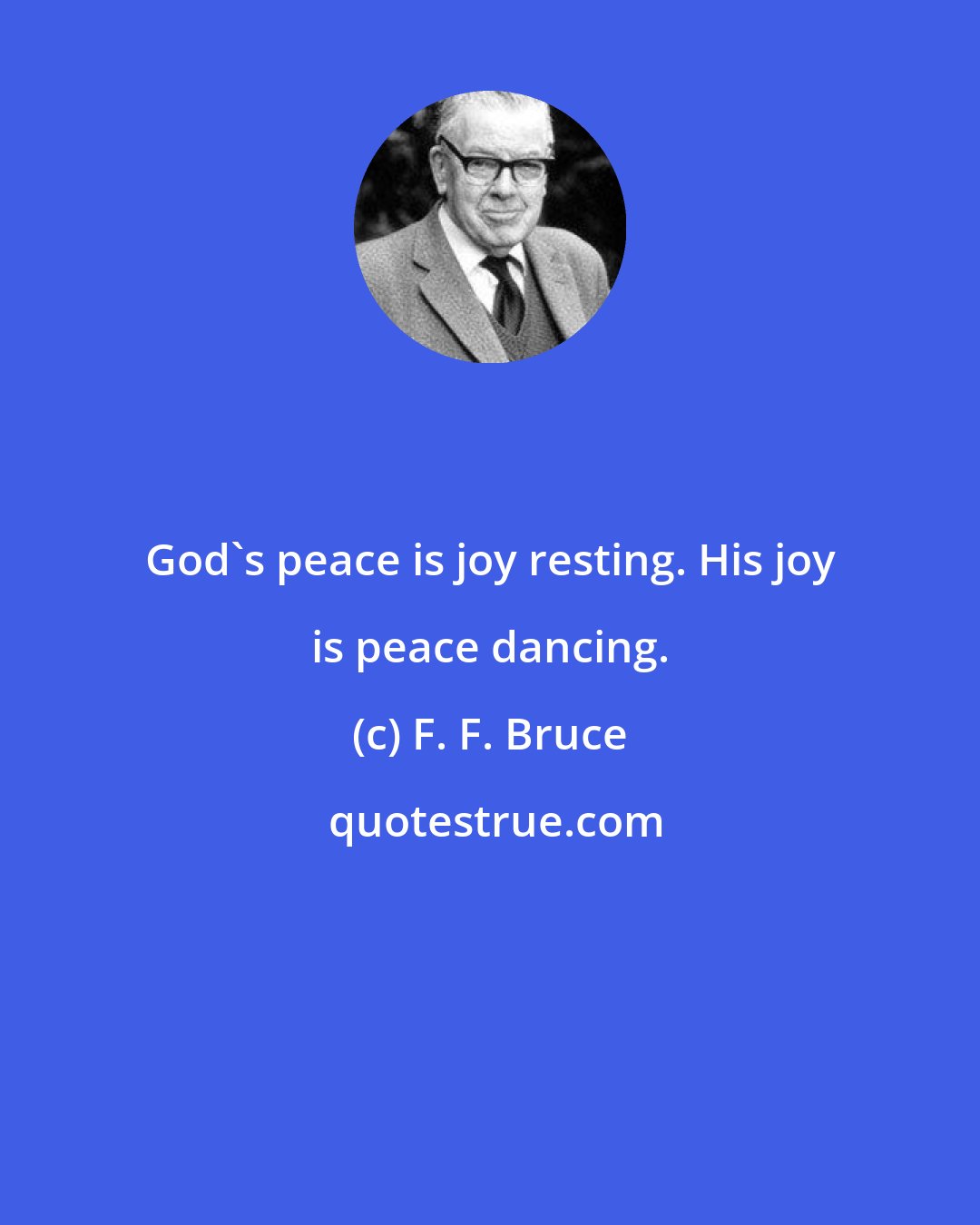 F. F. Bruce: God's peace is joy resting. His joy is peace dancing.