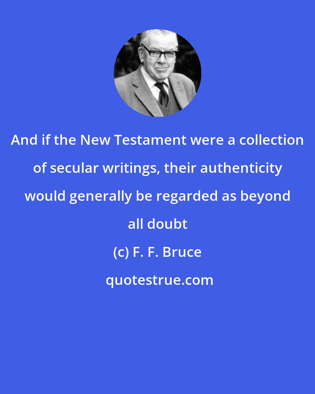 F. F. Bruce: And if the New Testament were a collection of secular writings, their authenticity would generally be regarded as beyond all doubt