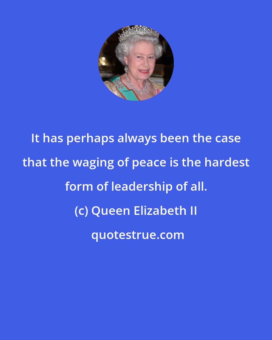 Queen Elizabeth II: It has perhaps always been the case that the waging of peace is the hardest form of leadership of all.