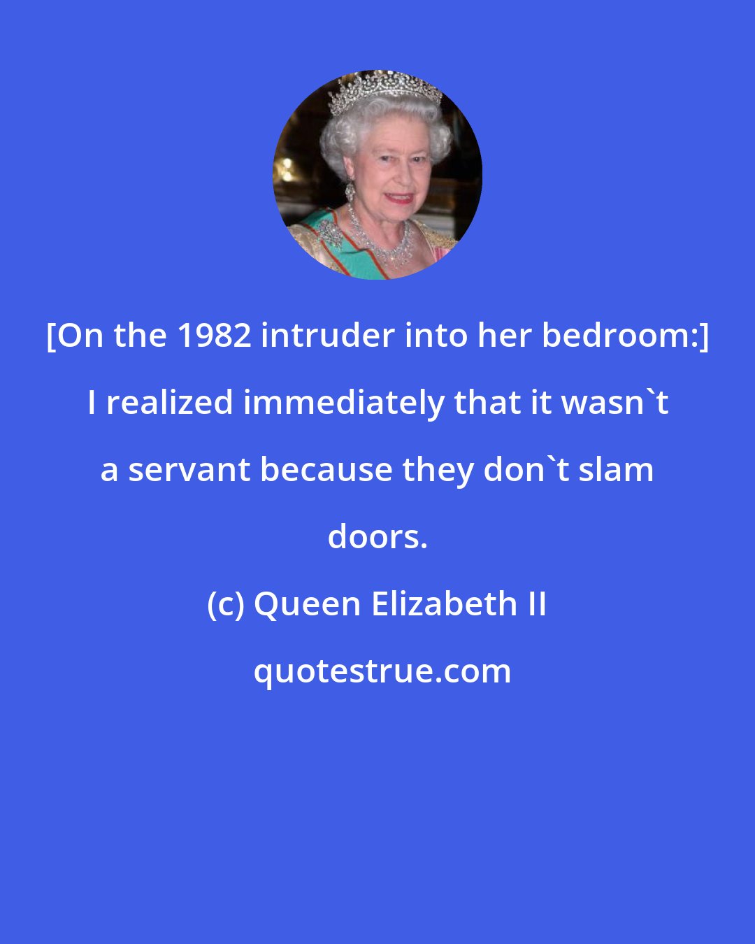 Queen Elizabeth II: [On the 1982 intruder into her bedroom:] I realized immediately that it wasn't a servant because they don't slam doors.