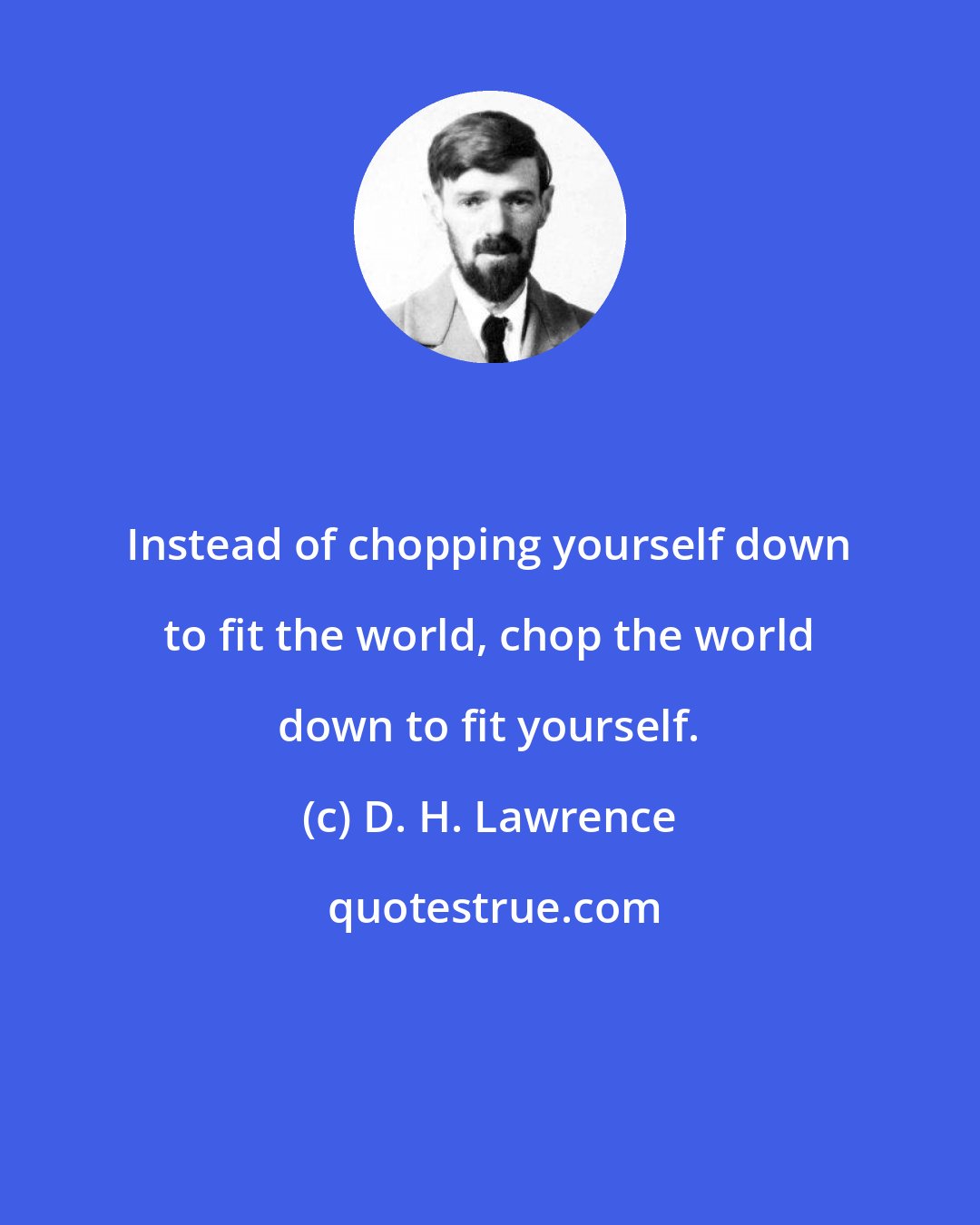 D. H. Lawrence: Instead of chopping yourself down to fit the world, chop the world down to fit yourself.