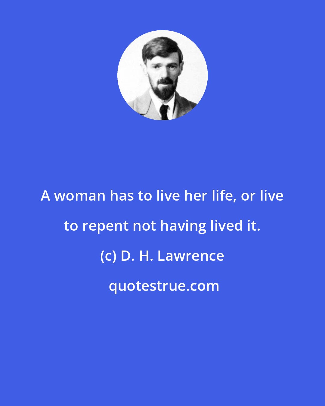 D. H. Lawrence: A woman has to live her life, or live to repent not having lived it.