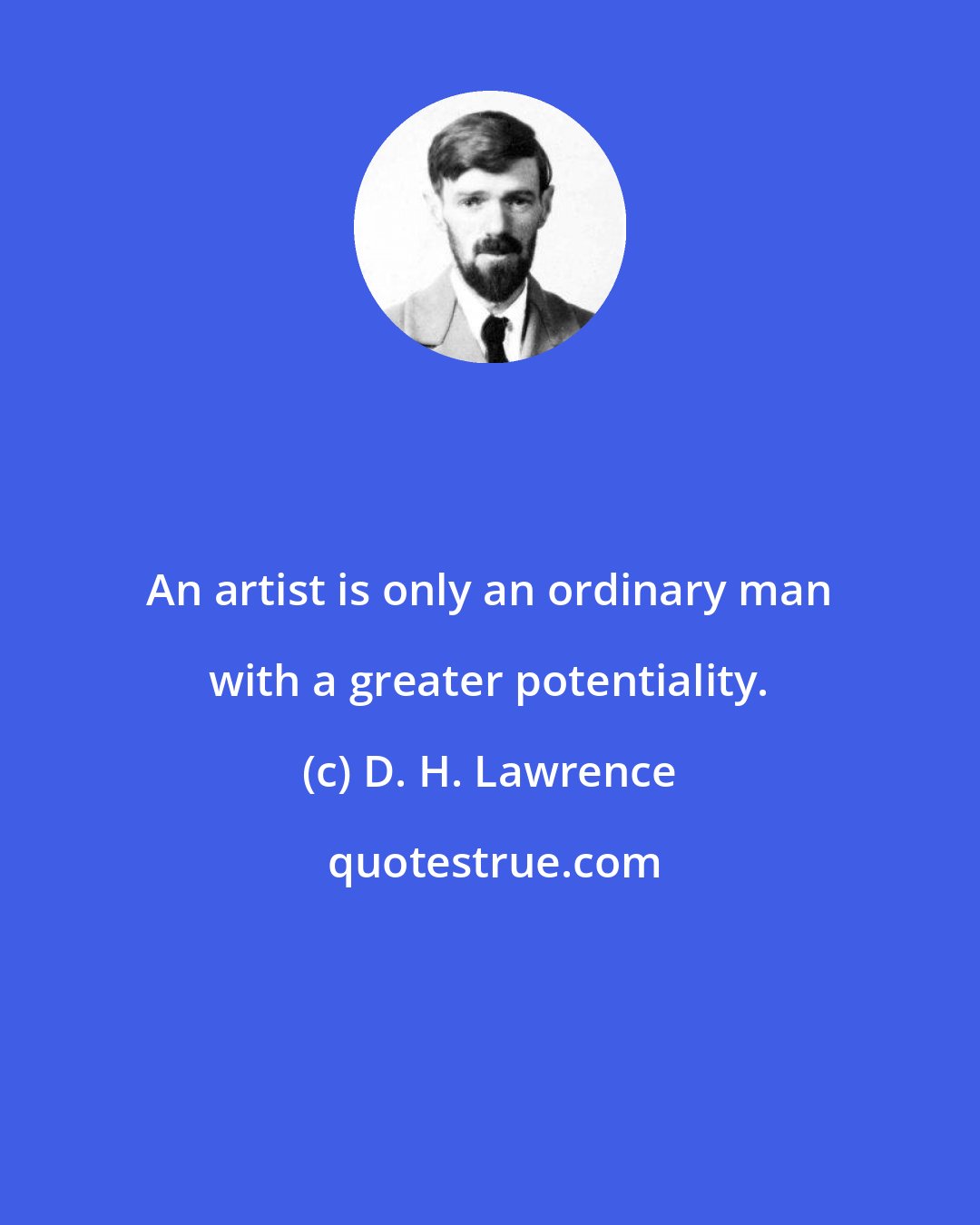 D. H. Lawrence: An artist is only an ordinary man with a greater potentiality.