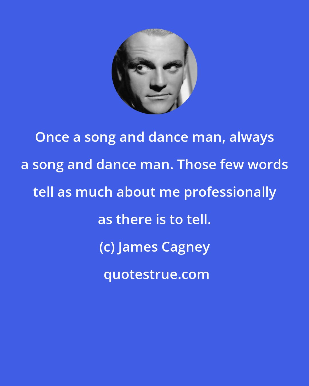 James Cagney: Once a song and dance man, always a song and dance man. Those few words tell as much about me professionally as there is to tell.