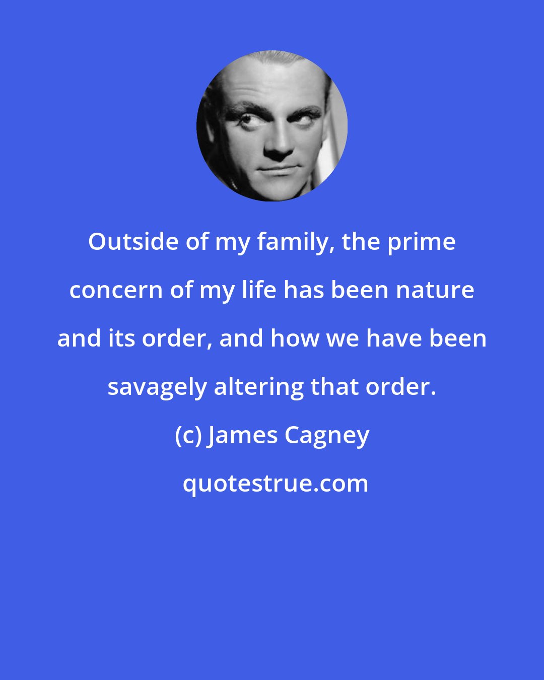 James Cagney: Outside of my family, the prime concern of my life has been nature and its order, and how we have been savagely altering that order.