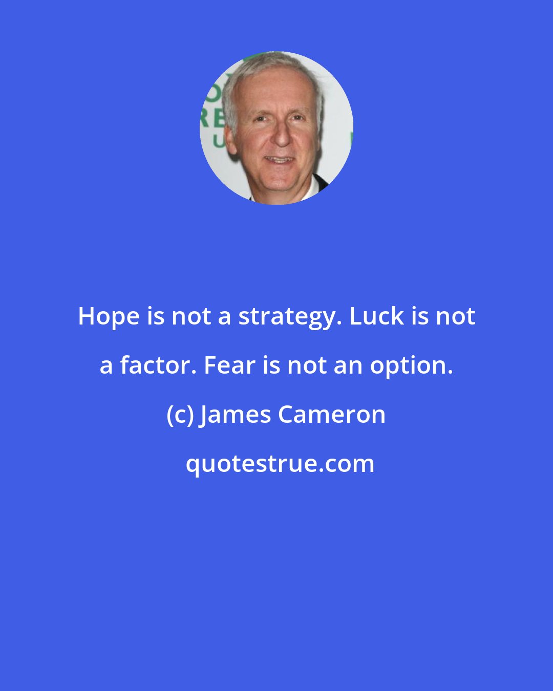 James Cameron: Hope is not a strategy. Luck is not a factor. Fear is not an option.