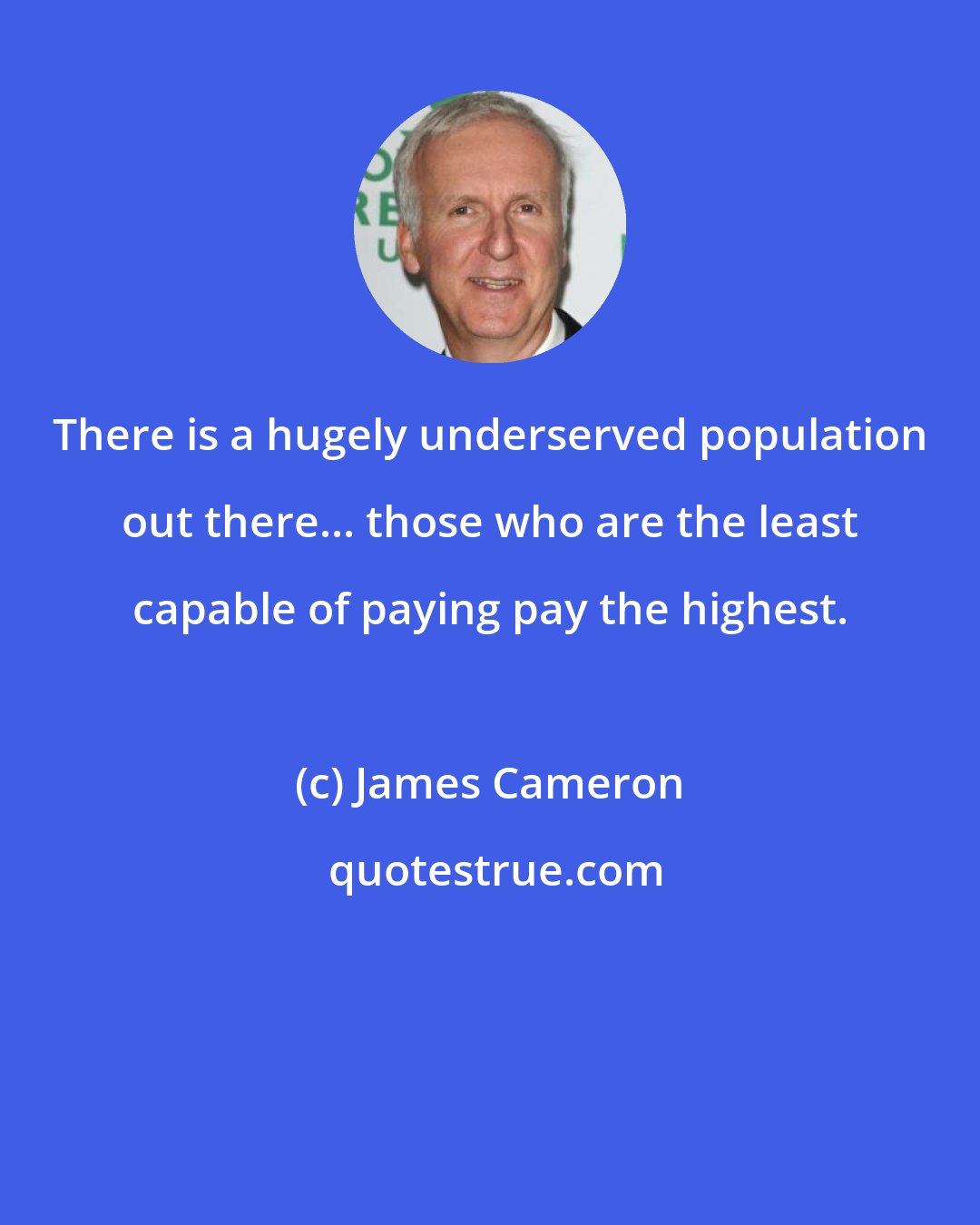 James Cameron: There is a hugely underserved population out there... those who are the least capable of paying pay the highest.