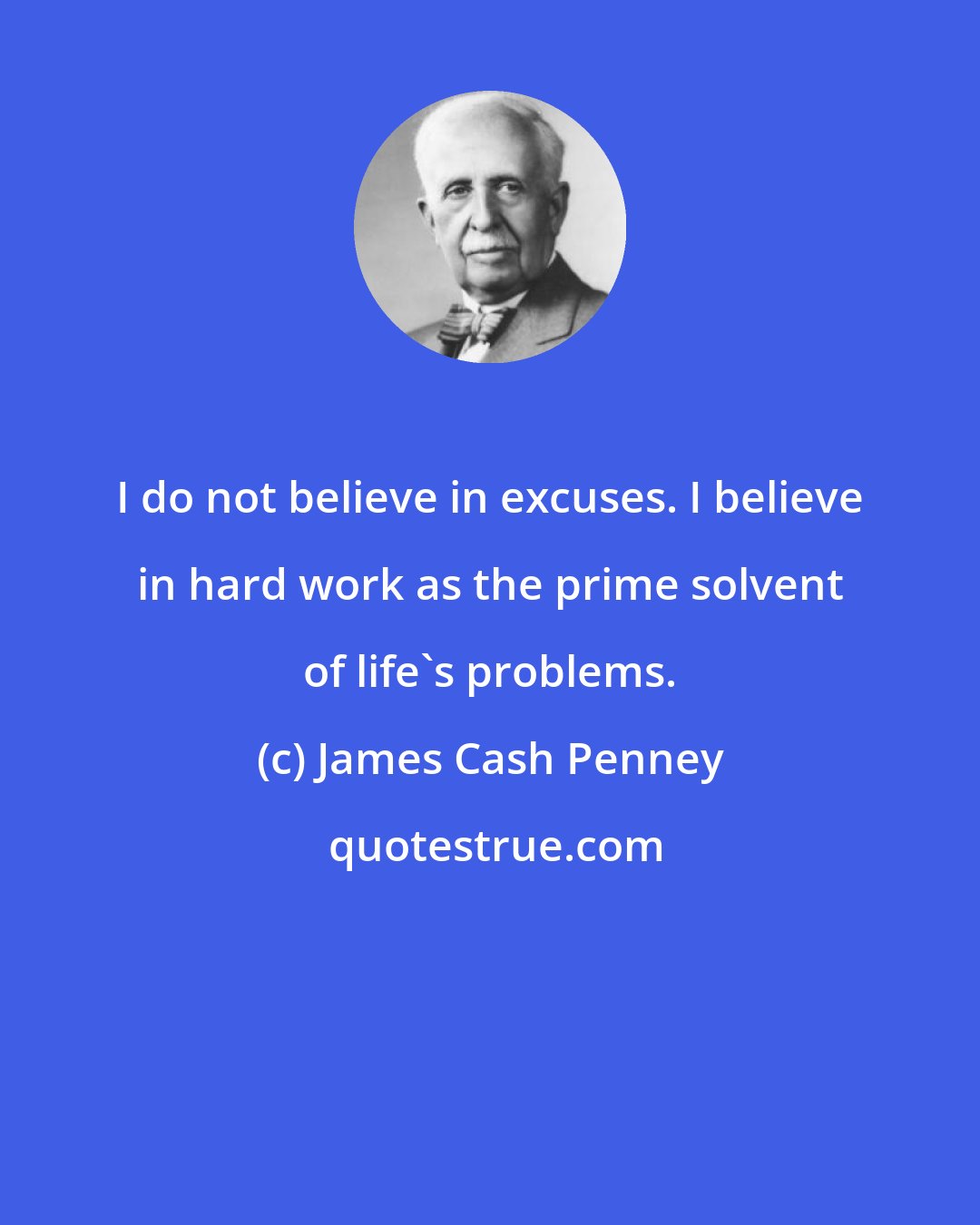 James Cash Penney: I do not believe in excuses. I believe in hard work as the prime solvent of life's problems.