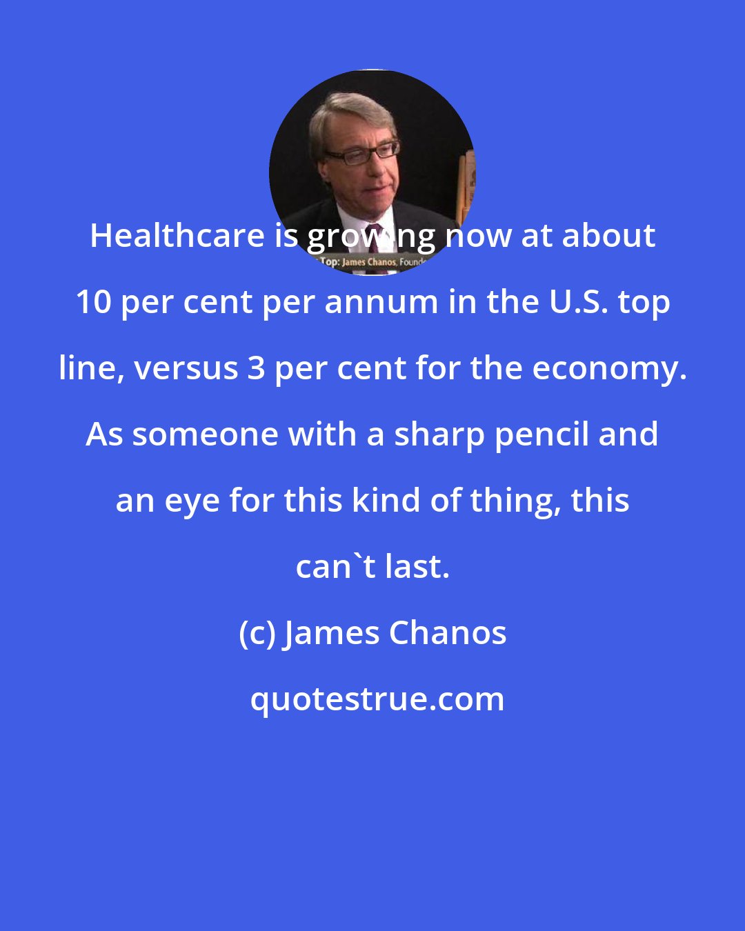 James Chanos: Healthcare is growing now at about 10 per cent per annum in the U.S. top line, versus 3 per cent for the economy. As someone with a sharp pencil and an eye for this kind of thing, this can't last.