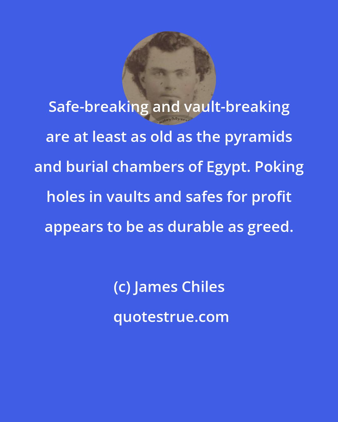 James Chiles: Safe-breaking and vault-breaking are at least as old as the pyramids and burial chambers of Egypt. Poking holes in vaults and safes for profit appears to be as durable as greed.