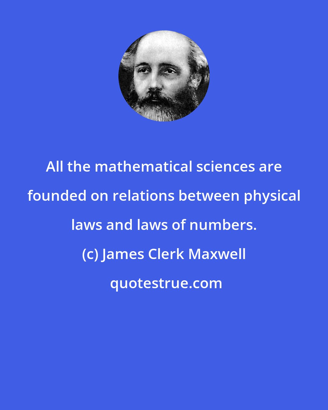 James Clerk Maxwell: All the mathematical sciences are founded on relations between physical laws and laws of numbers.