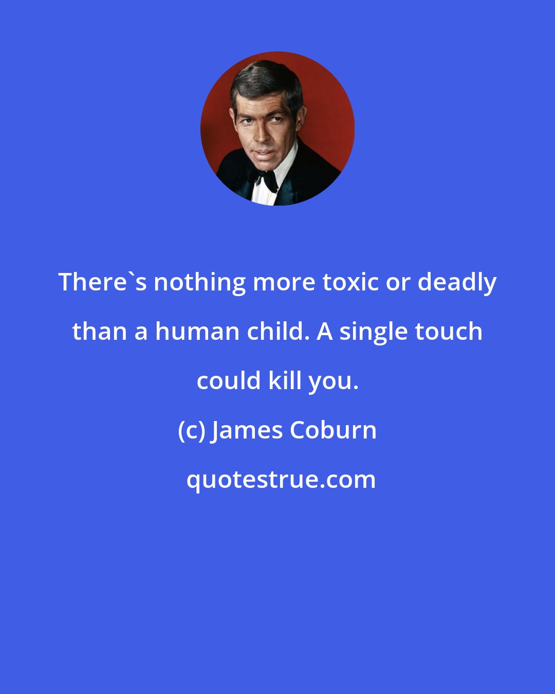 James Coburn: There's nothing more toxic or deadly than a human child. A single touch could kill you.