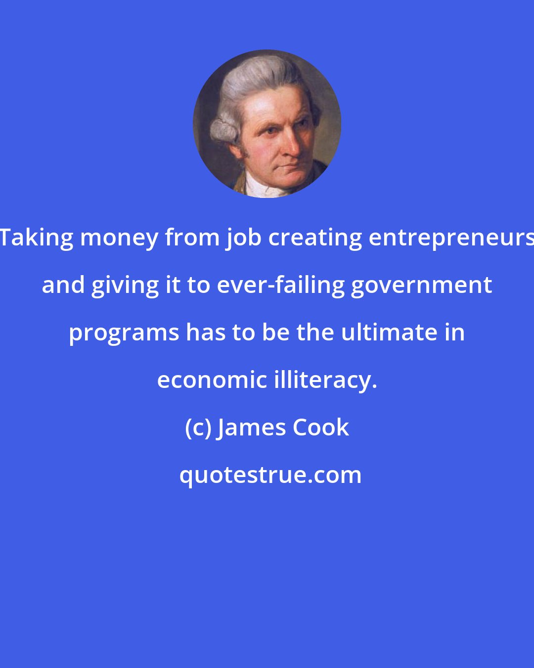 James Cook: Taking money from job creating entrepreneurs and giving it to ever-failing government programs has to be the ultimate in economic illiteracy.