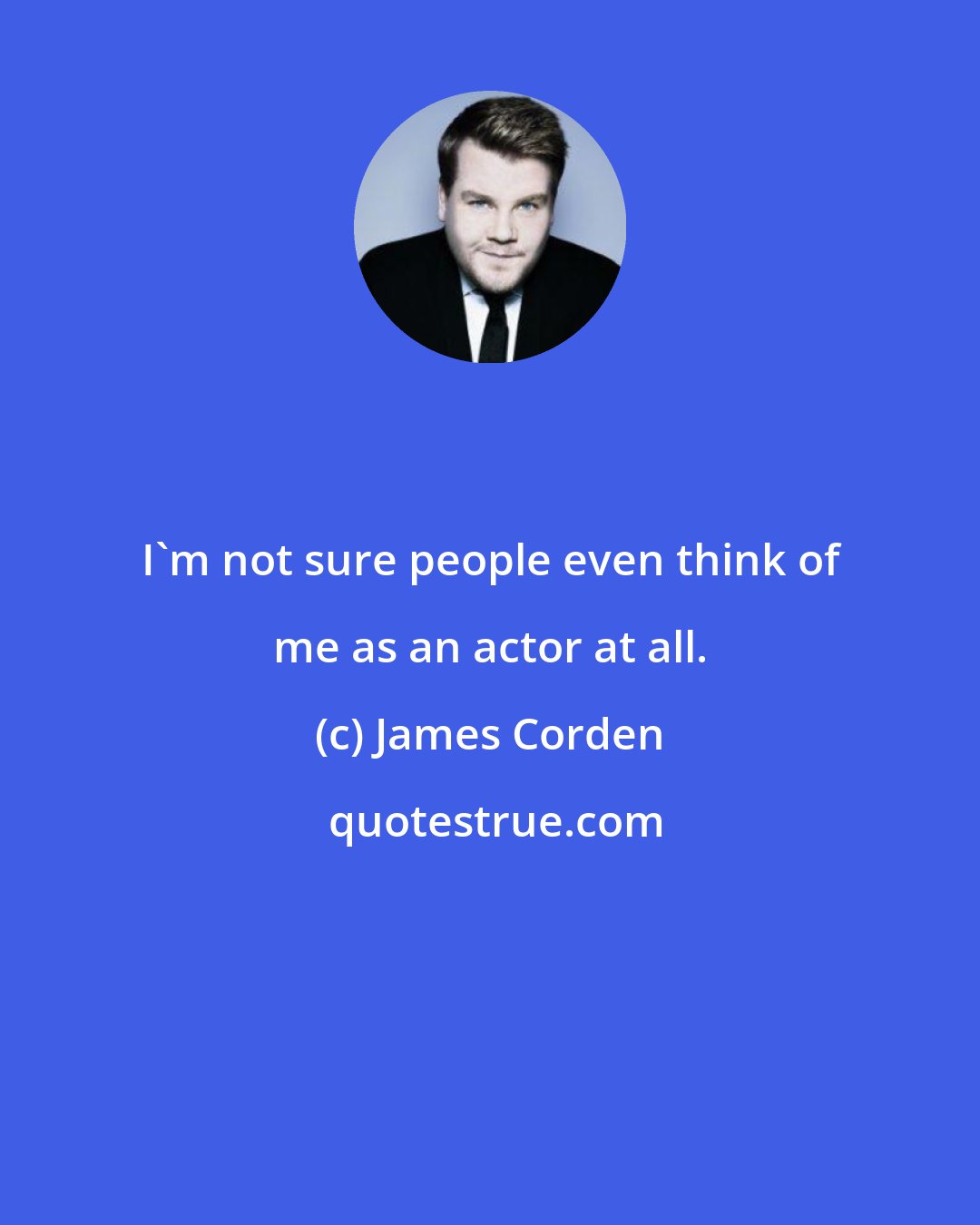 James Corden: I'm not sure people even think of me as an actor at all.