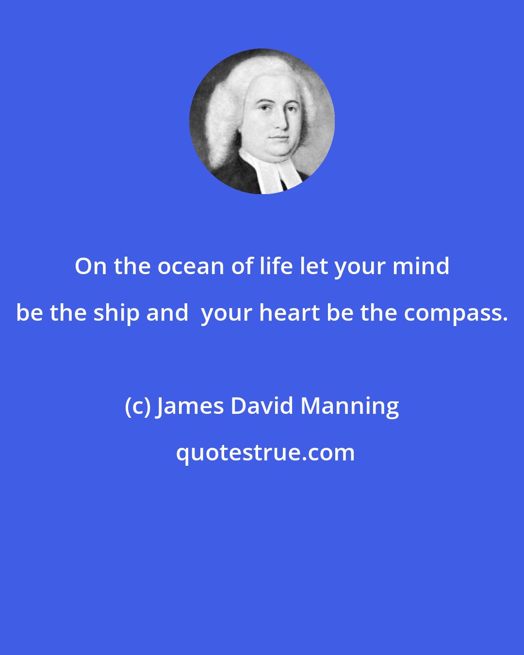 James David Manning: On the ocean of life let your mind be the ship and  your heart be the compass.