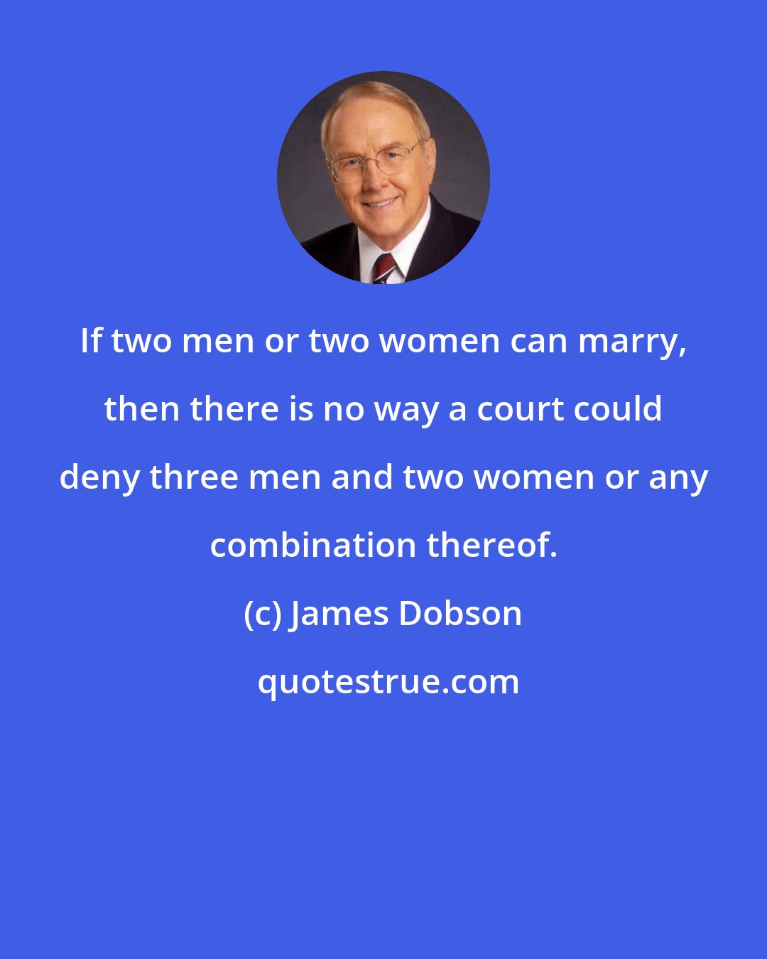 James Dobson: If two men or two women can marry, then there is no way a court could deny three men and two women or any combination thereof.