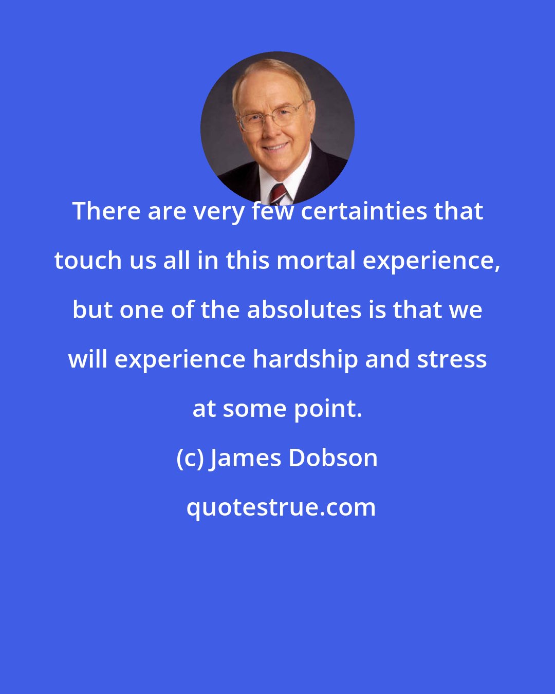 James Dobson: There are very few certainties that touch us all in this mortal experience, but one of the absolutes is that we will experience hardship and stress at some point.