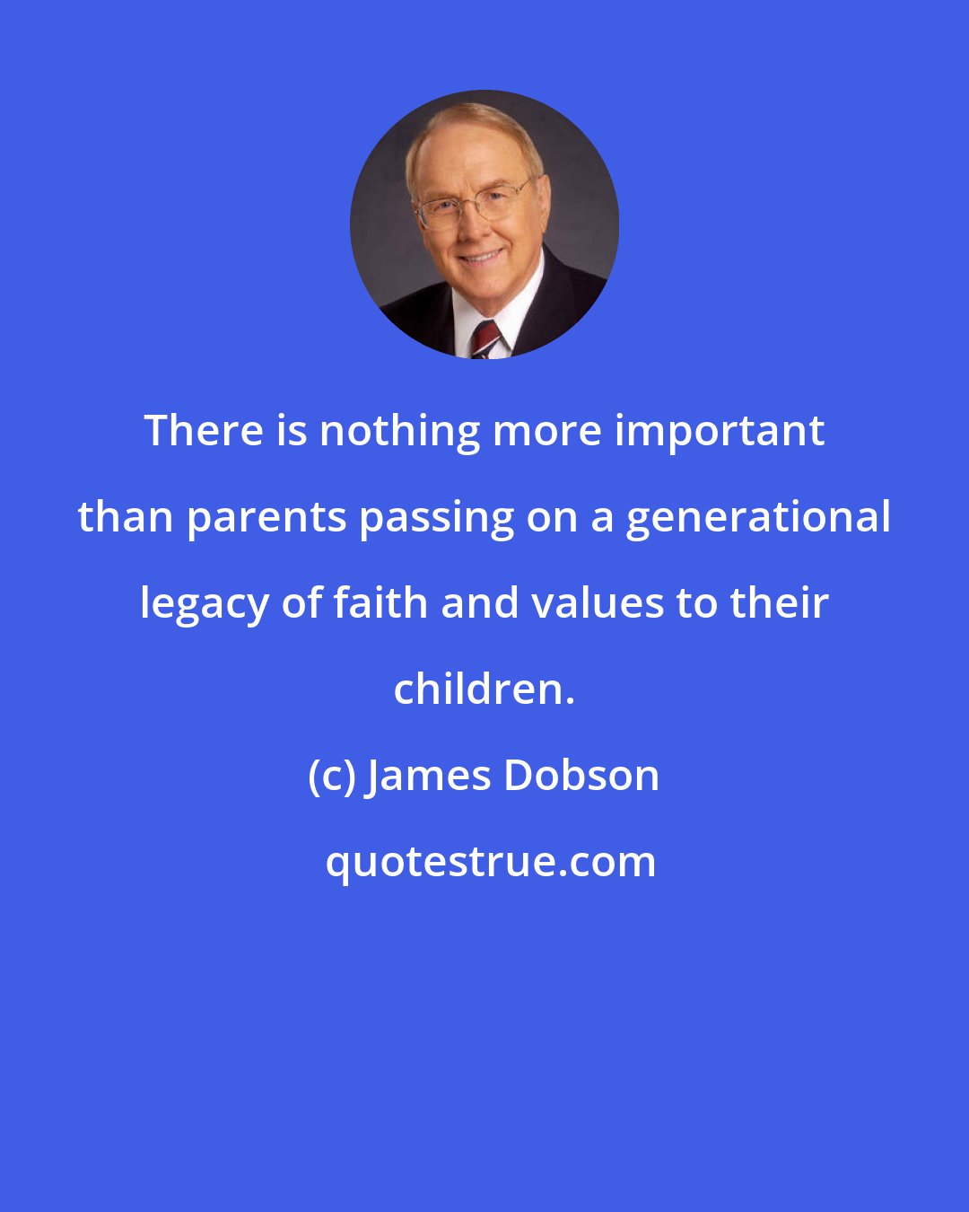 James Dobson: There is nothing more important than parents passing on a generational legacy of faith and values to their children.