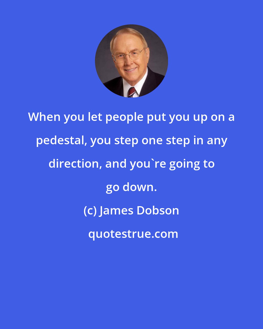 James Dobson: When you let people put you up on a pedestal, you step one step in any direction, and you're going to go down.