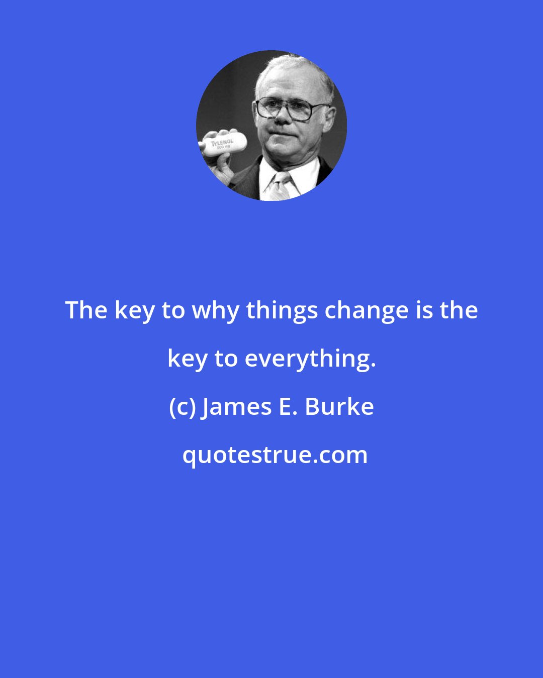 James E. Burke: The key to why things change is the key to everything.