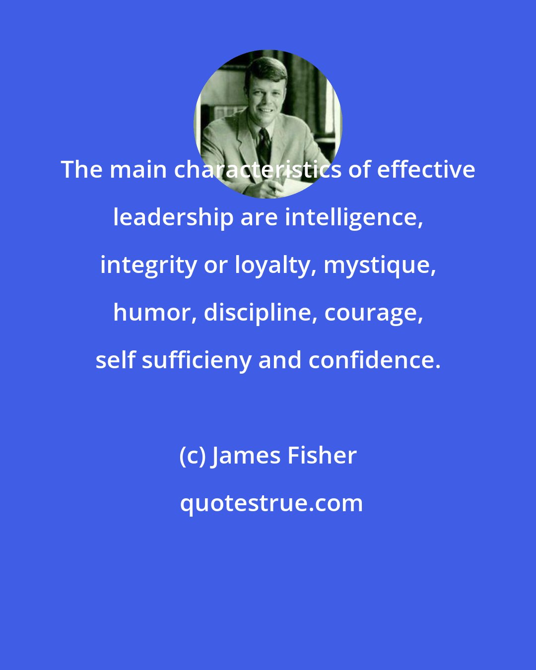 James Fisher: The main characteristics of effective leadership are intelligence, integrity or loyalty, mystique, humor, discipline, courage, self sufficieny and confidence.