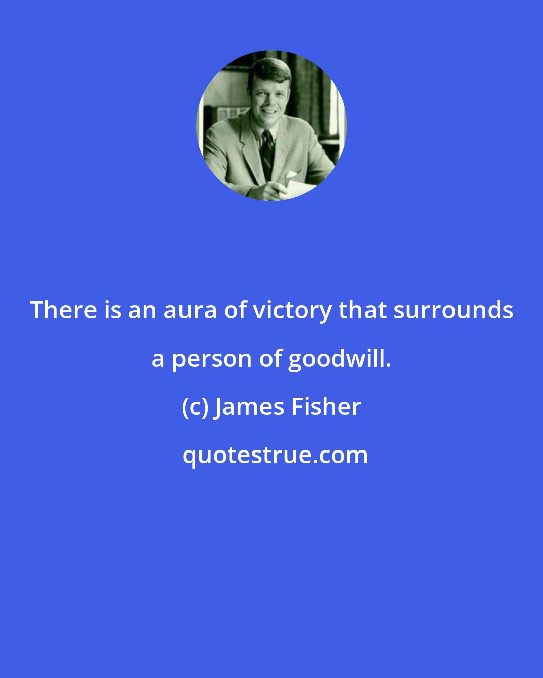 James Fisher: There is an aura of victory that surrounds a person of goodwill.