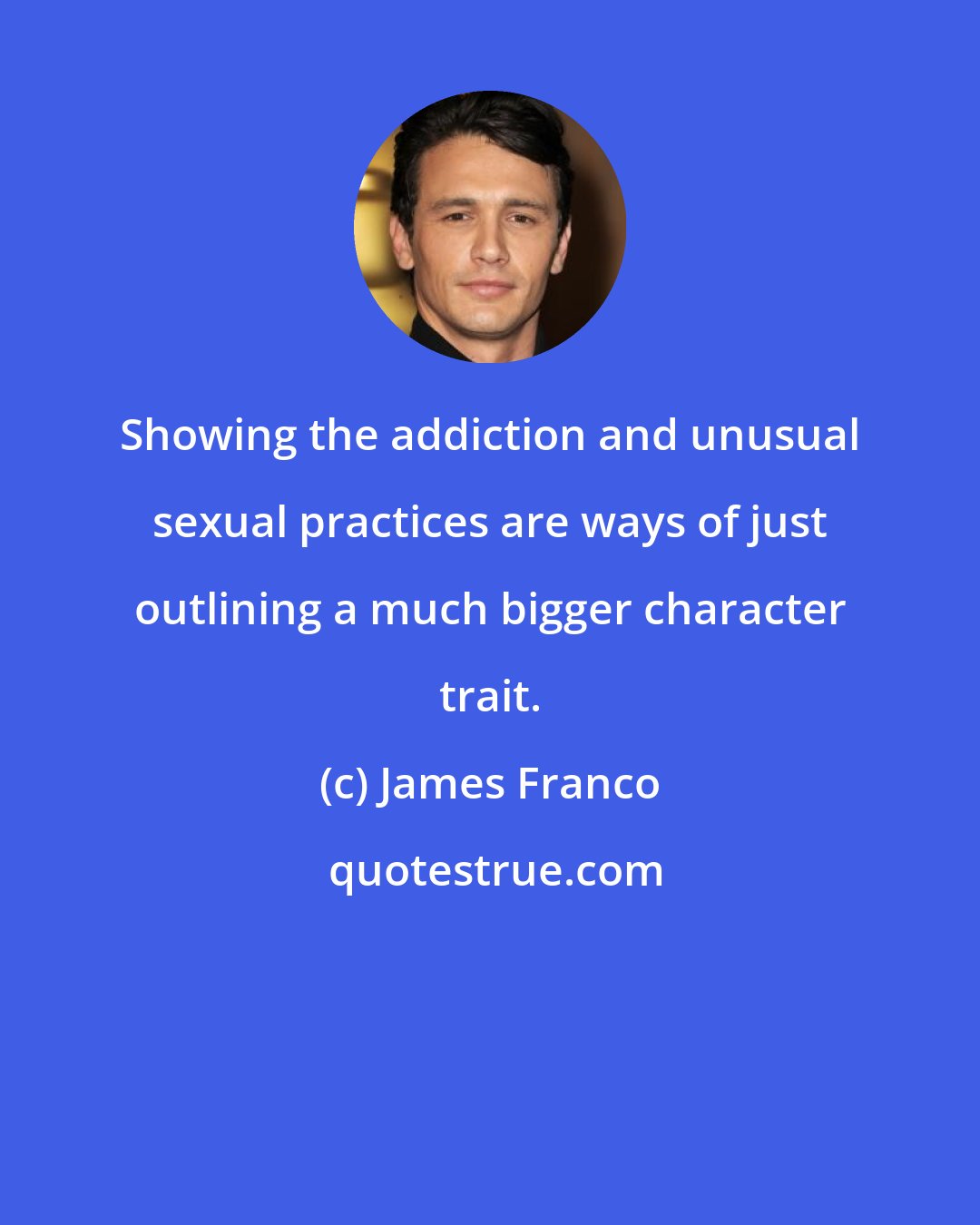 James Franco: Showing the addiction and unusual sexual practices are ways of just outlining a much bigger character trait.