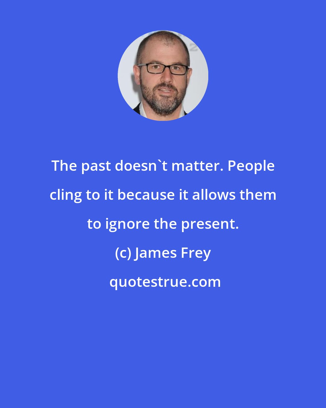 James Frey: The past doesn't matter. People cling to it because it allows them to ignore the present.