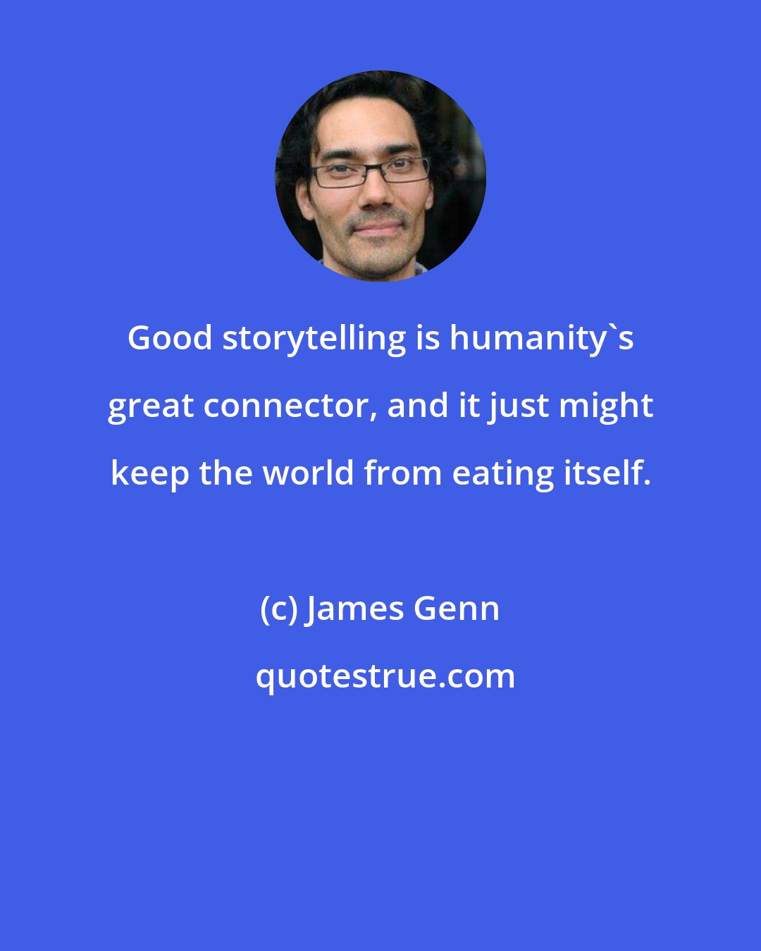James Genn: Good storytelling is humanity's great connector, and it just might keep the world from eating itself.