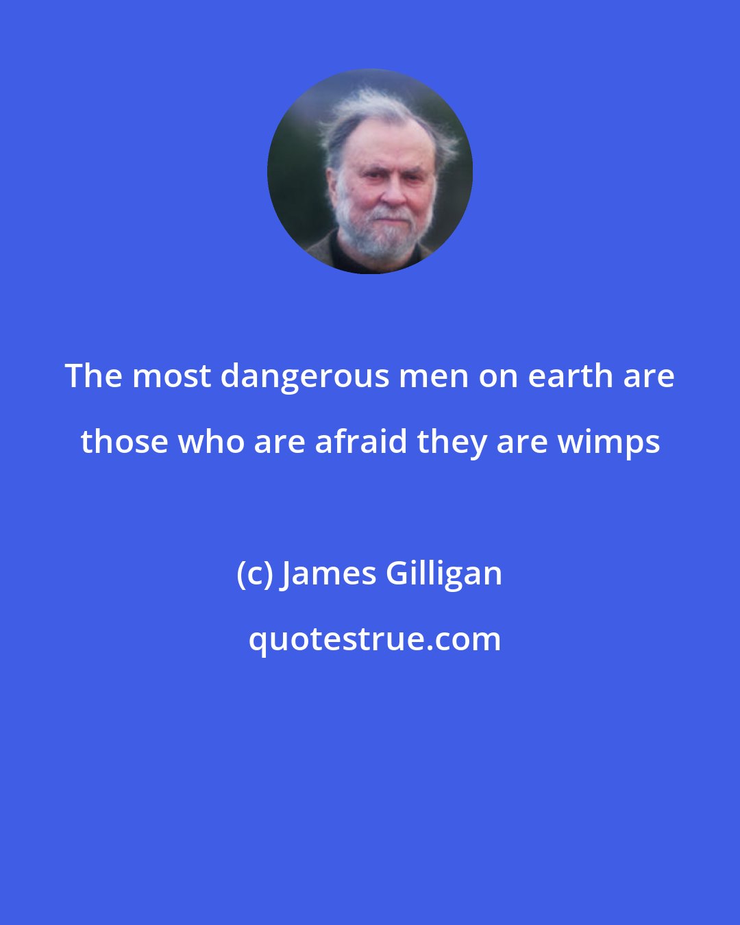 James Gilligan: The most dangerous men on earth are those who are afraid they are wimps
