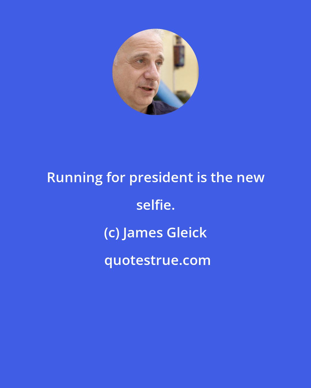 James Gleick: Running for president is the new selfie.