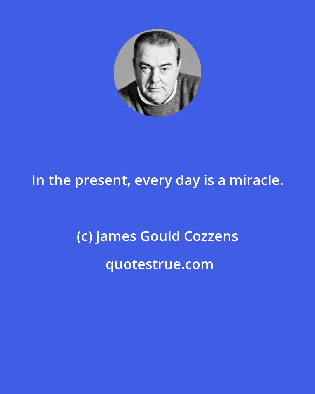 James Gould Cozzens: In the present, every day is a miracle.