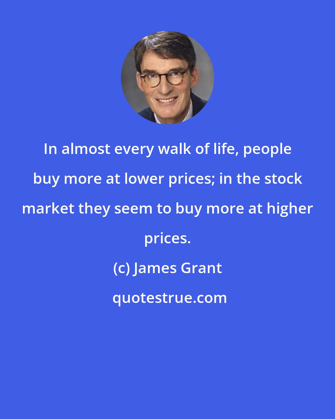 James Grant: In almost every walk of life, people buy more at lower prices; in the stock market they seem to buy more at higher prices.