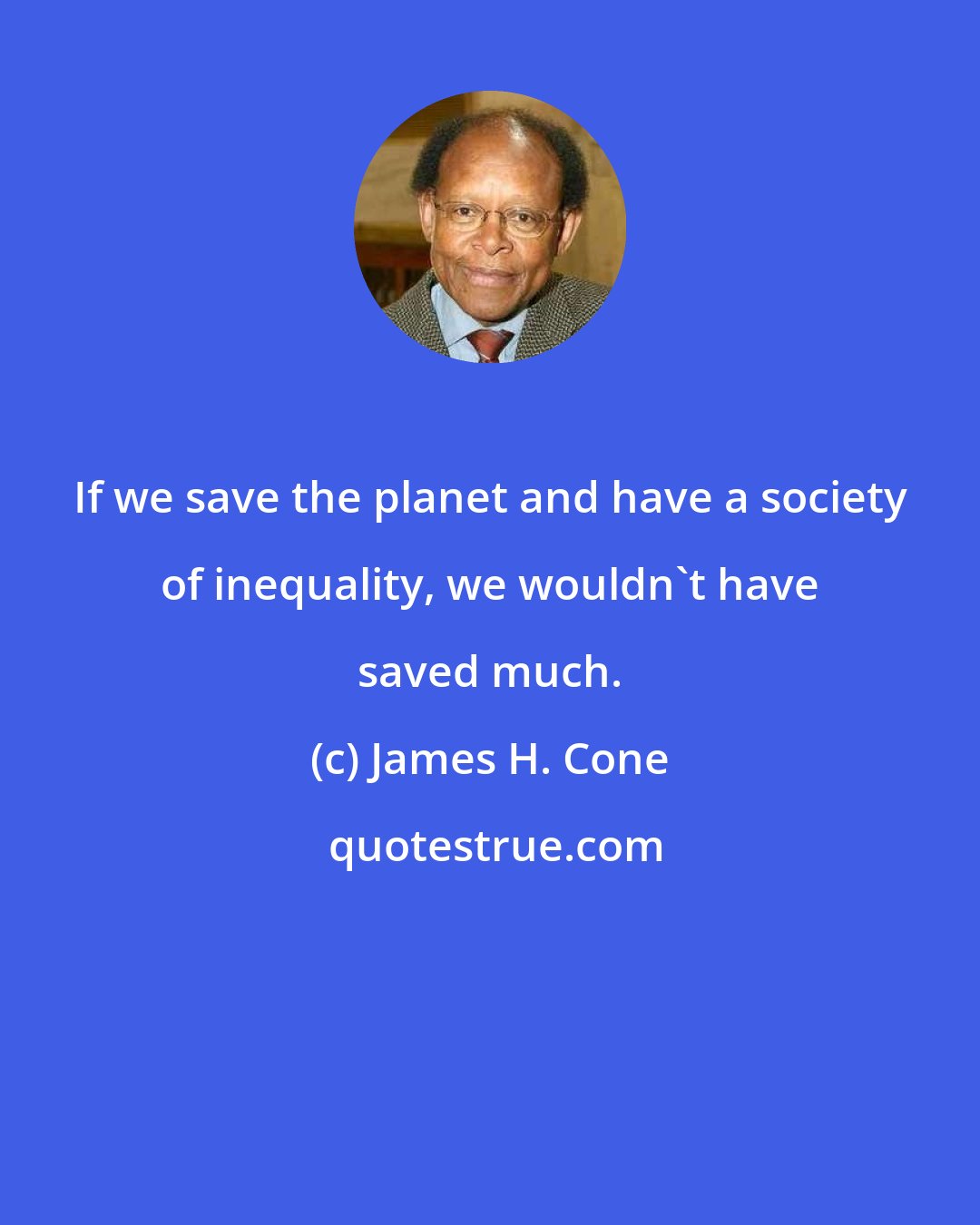 James H. Cone: If we save the planet and have a society of inequality, we wouldn't have saved much.