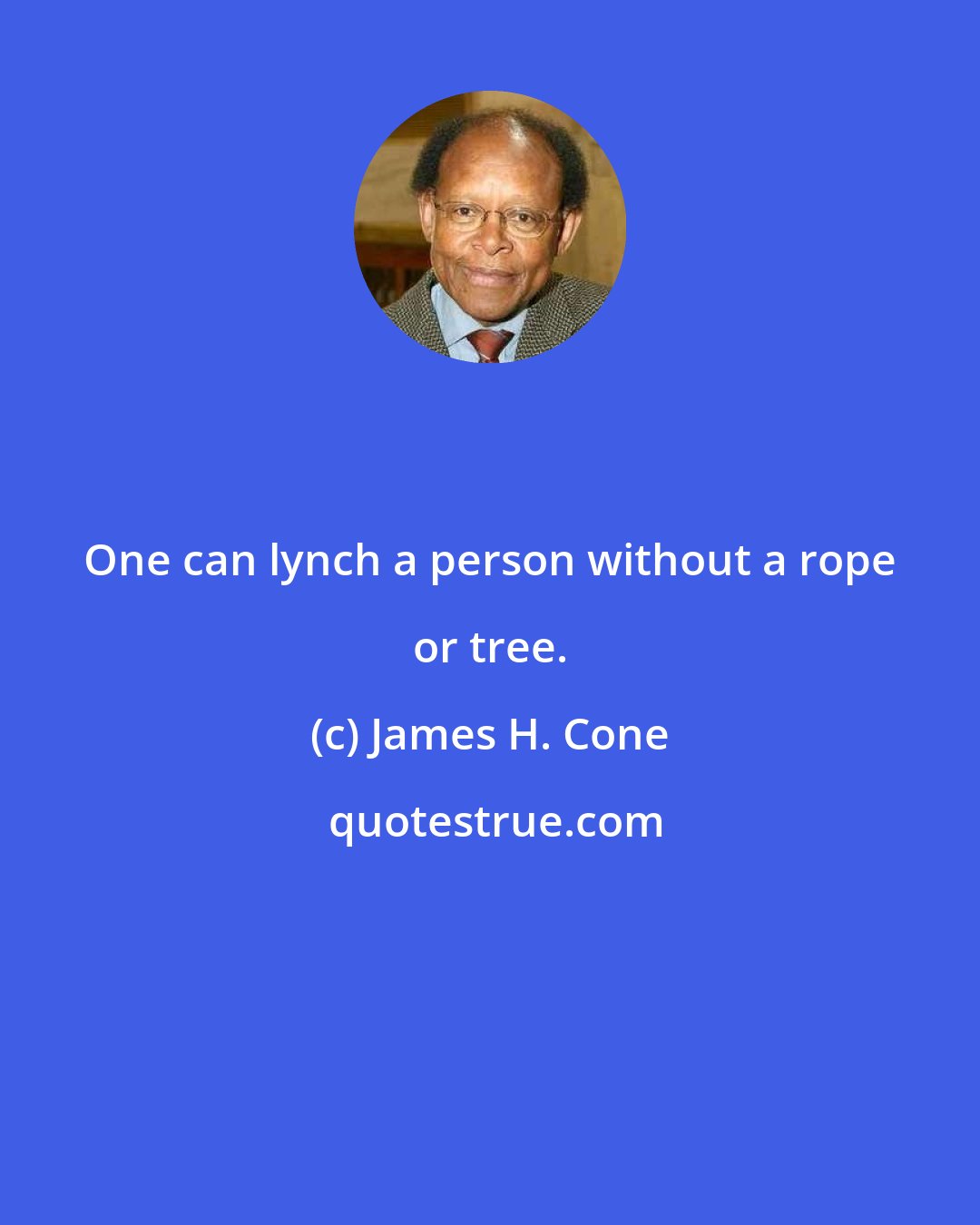 James H. Cone: One can lynch a person without a rope or tree.