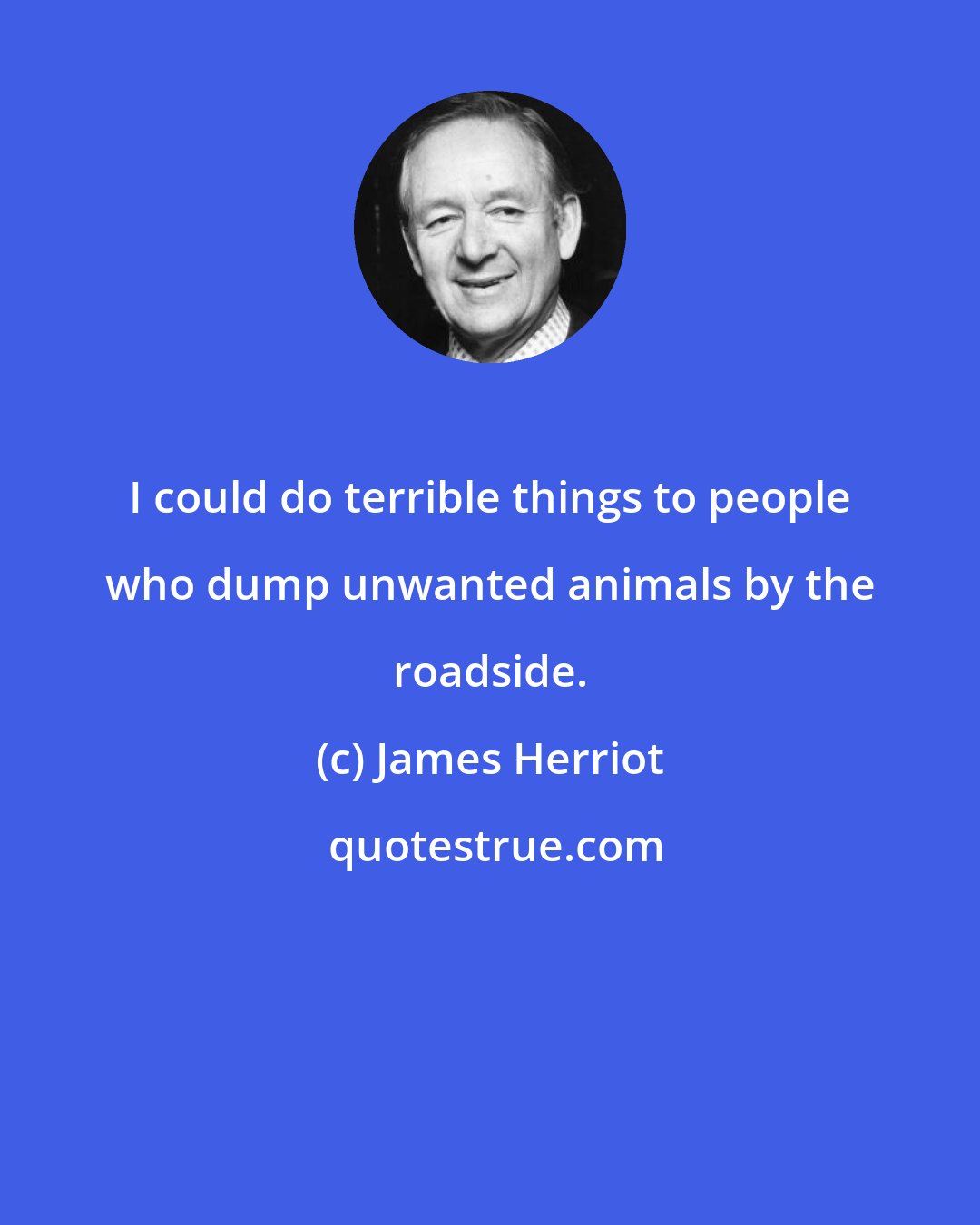 James Herriot: I could do terrible things to people who dump unwanted animals by the roadside.